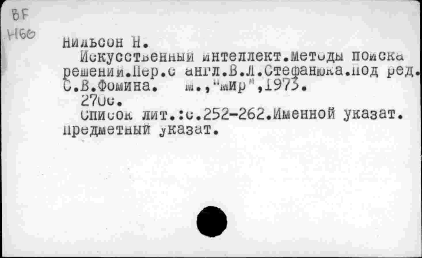 ﻿Чье
Нильсон Н.
Искусственный интеллект.метиды поиска решении.Пор.и англ.В.Л.Стефанюка.под ред С.В.Фомина.	ш.,-шир”,1973.
27ии.
иписОп лит.:с.252-262.Именной указат. предметный ^казат.